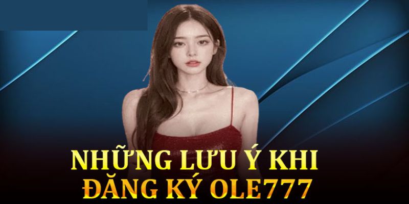 Những lưu ý hội viên cần biết khi đăng ký ole777